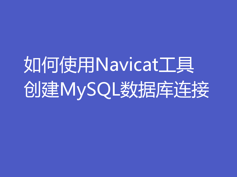如何使用Navicat工具创建MySQL数据库连接