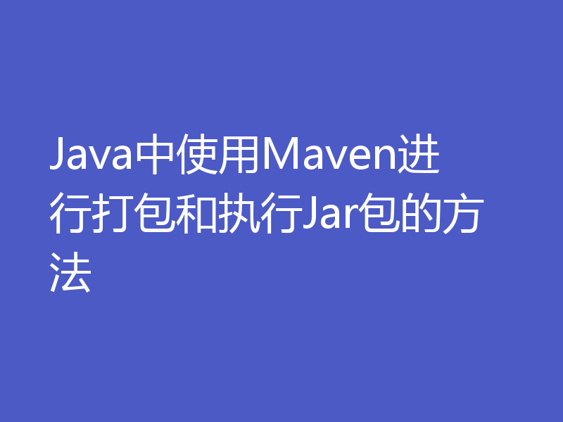 Java中使用Maven进行打包和执行Jar包的方法