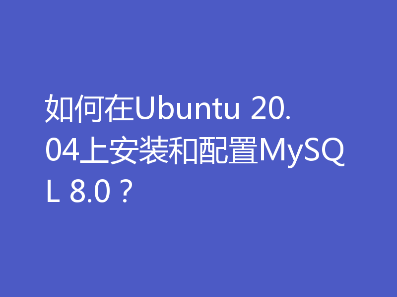 如何在Ubuntu 20.04上安装和配置MySQL 8.0？