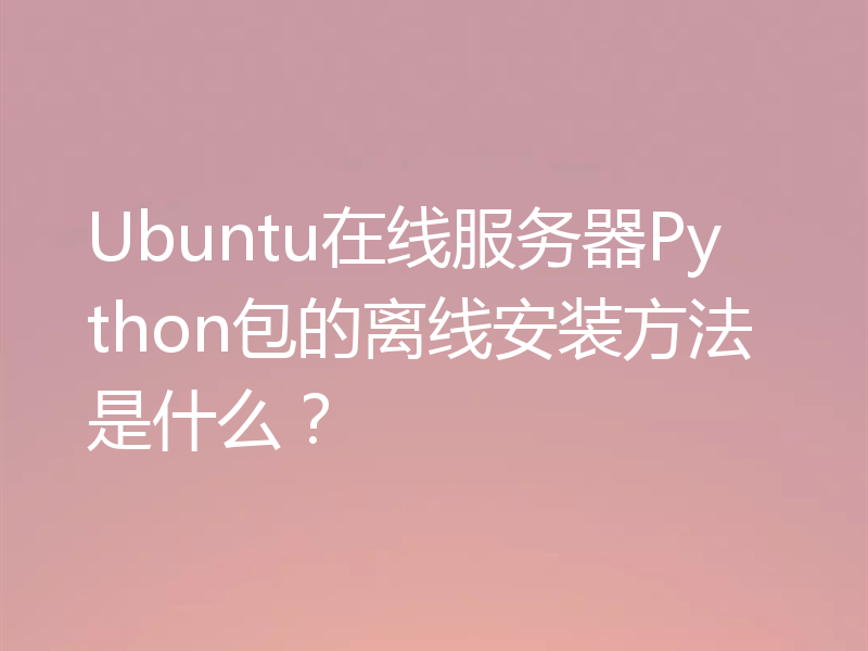 Ubuntu在线服务器Python包的离线安装方法是什么？