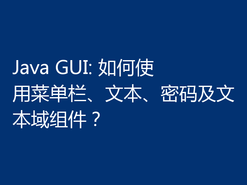 Java GUI: 如何使用菜单栏、文本、密码及文本域组件？