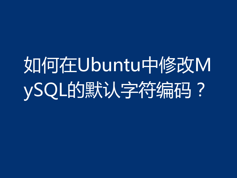 如何在Ubuntu中修改MySQL的默认字符编码？