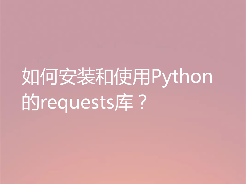 如何安装和使用Python的requests库？