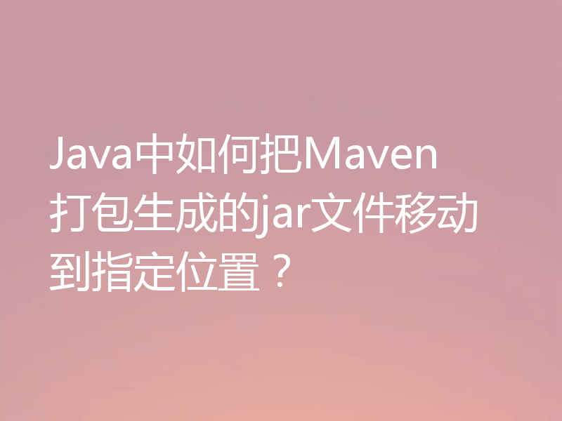 Java中如何把Maven打包生成的jar文件移动到指定位置？