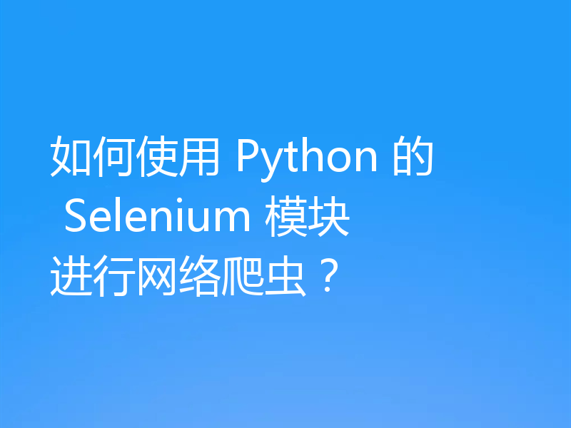 如何使用 Python 的 Selenium 模块进行网络爬虫？