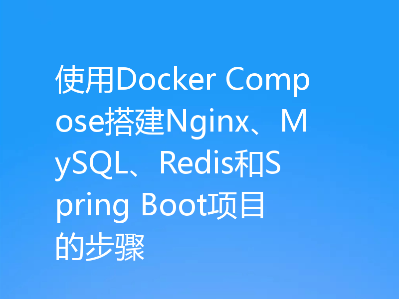 使用Docker Compose搭建Nginx、MySQL、Redis和Spring Boot项目的步骤