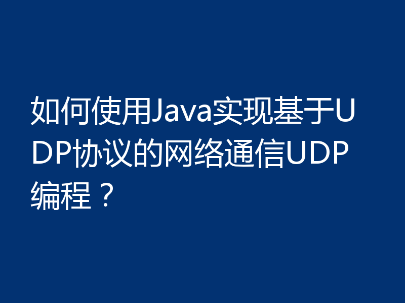 如何使用Java实现基于UDP协议的网络通信UDP编程？