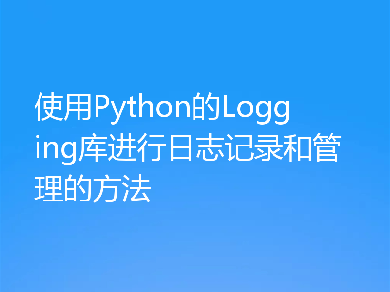 使用Python的Logging库进行日志记录和管理的方法
