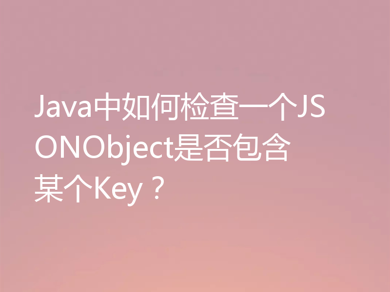 Java中如何检查一个JSONObject是否包含某个Key？
