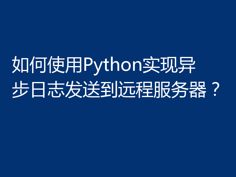 如何使用Python实现异步日志发送到远程服务器？