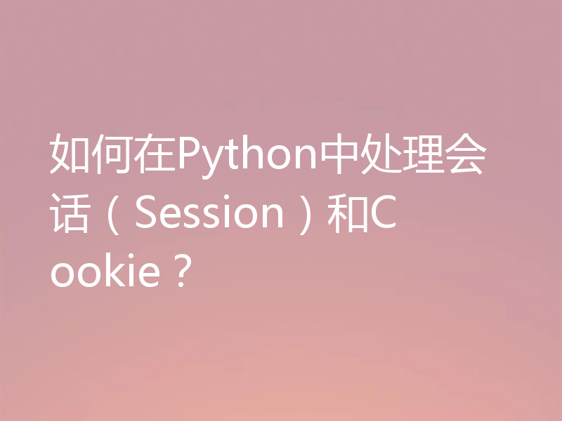 如何在Python中处理会话（Session）和Cookie？