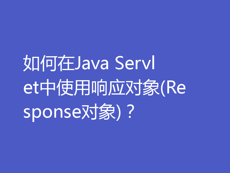 如何在Java Servlet中使用响应对象(Response对象)？