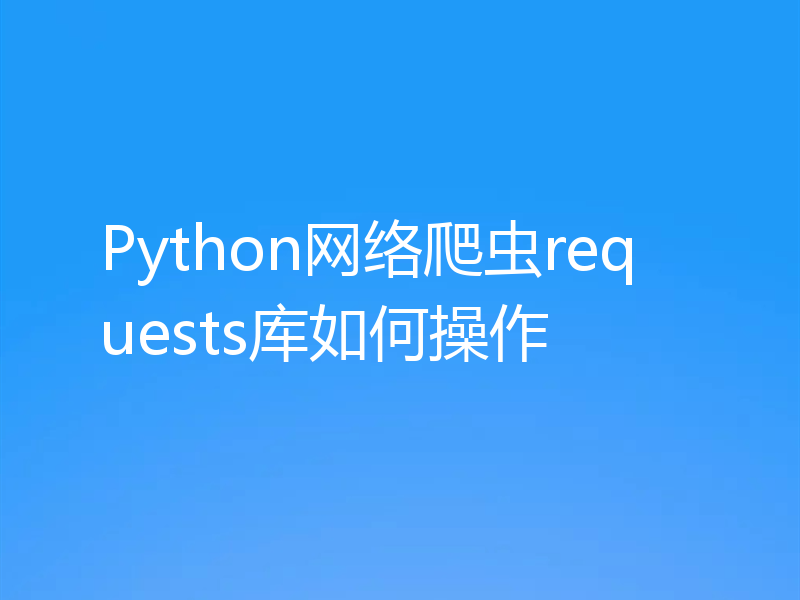 Python网络爬虫requests库如何操作