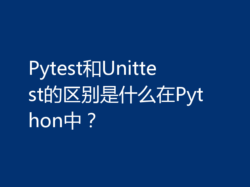Pytest和Unittest的区别是什么在Python中？
