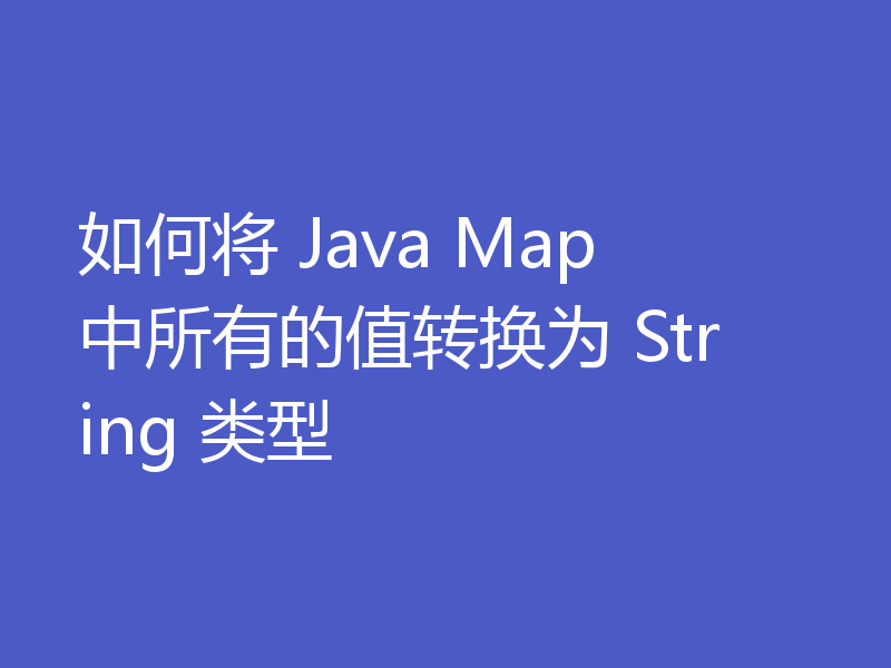 如何将 Java Map 中所有的值转换为 String 类型