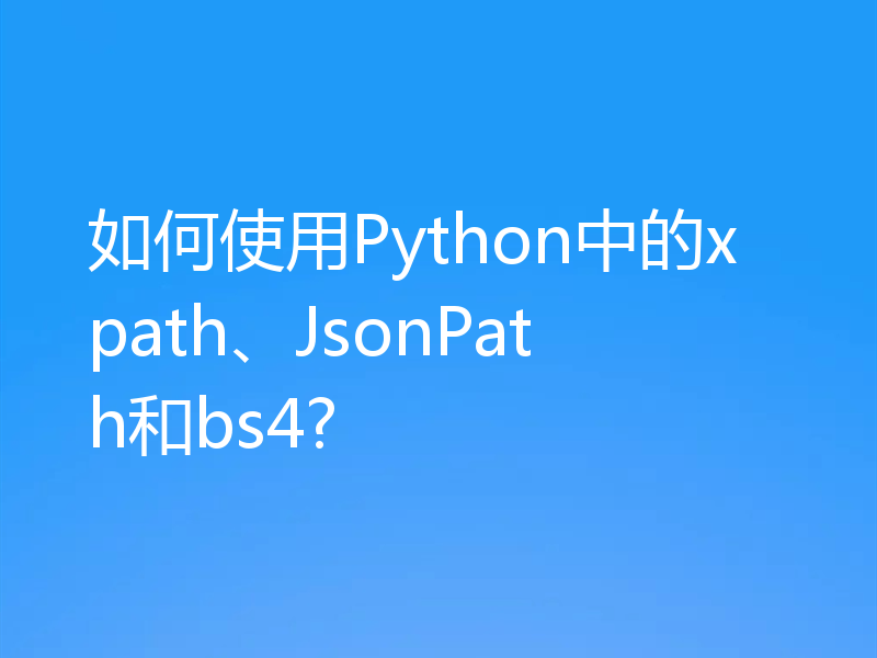 如何使用Python中的xpath、JsonPath和bs4?