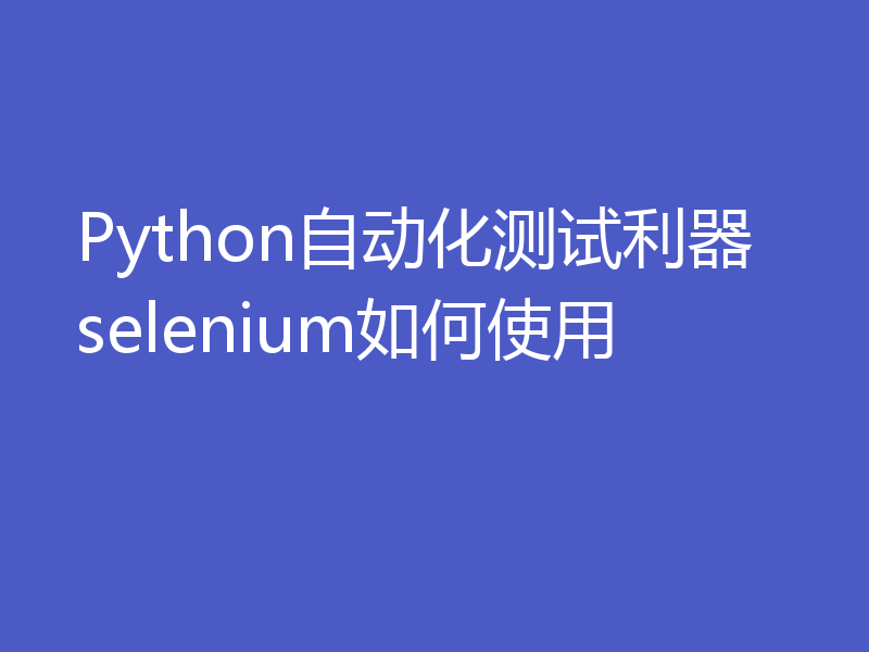 Python自动化测试利器selenium如何使用