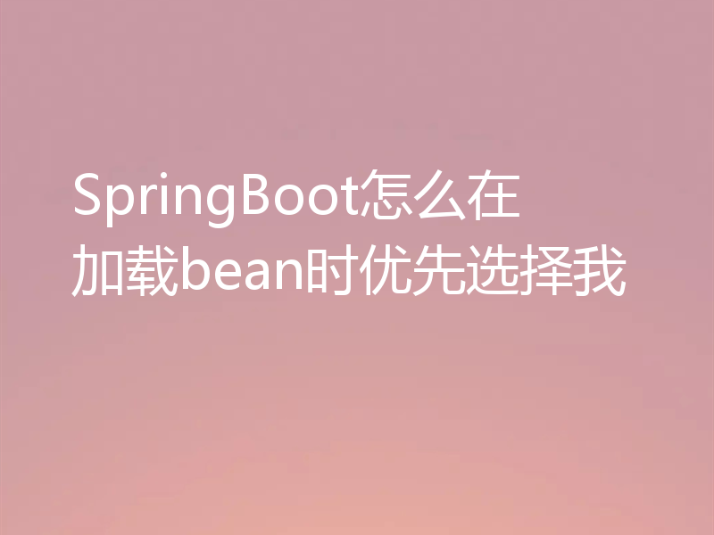 SpringBoot怎么在加载bean时优先选择我