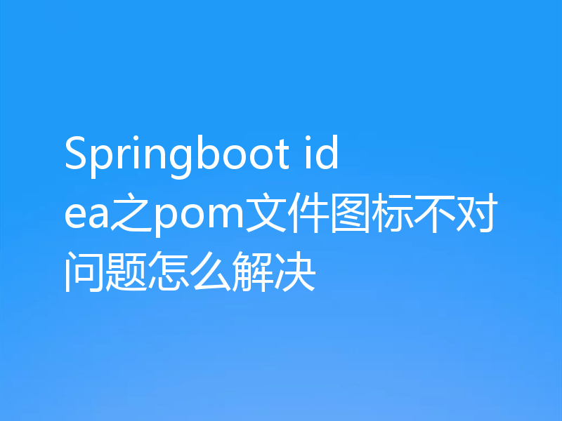 Springboot idea之pom文件图标不对问题怎么解决