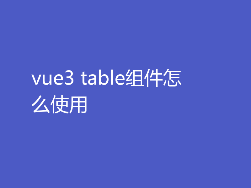 vue3 table组件怎么使用