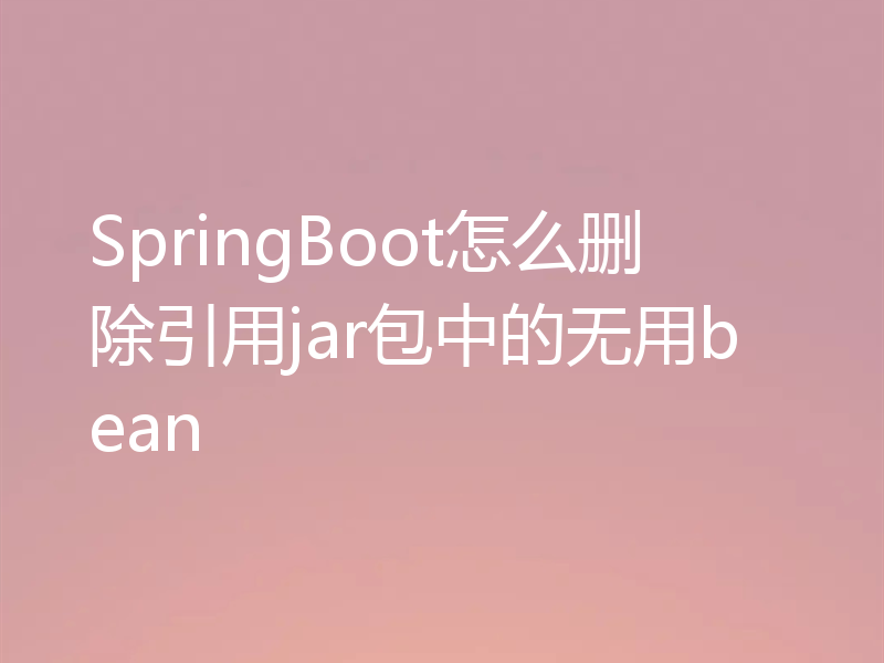SpringBoot怎么删除引用jar包中的无用bean