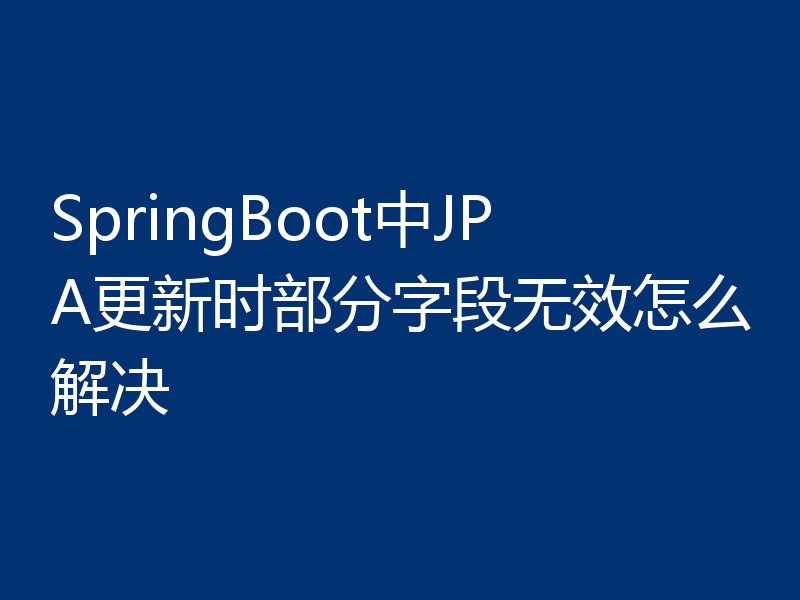 SpringBoot中JPA更新时部分字段无效怎么解决