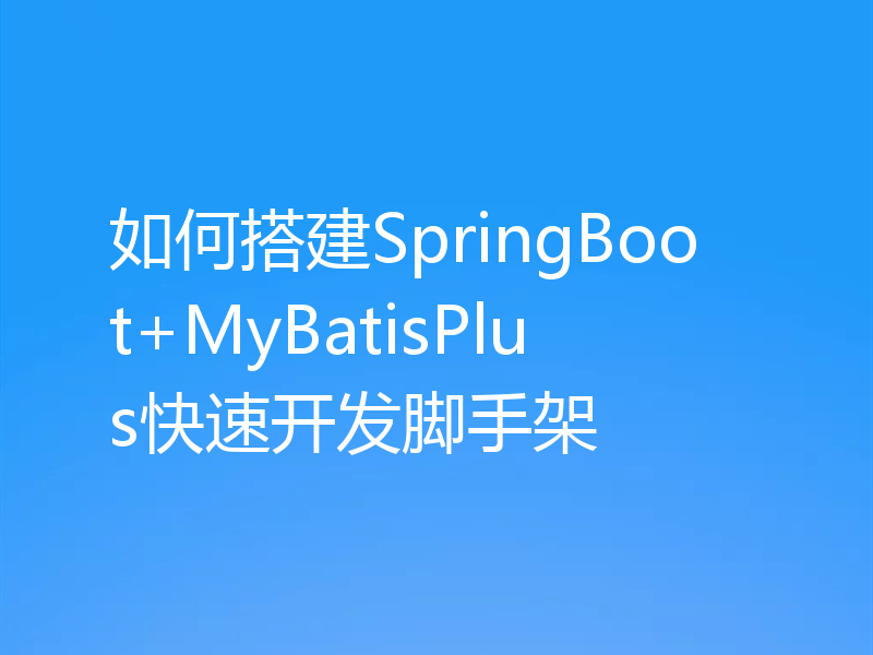 如何搭建SpringBoot+MyBatisPlus快速开发脚手架