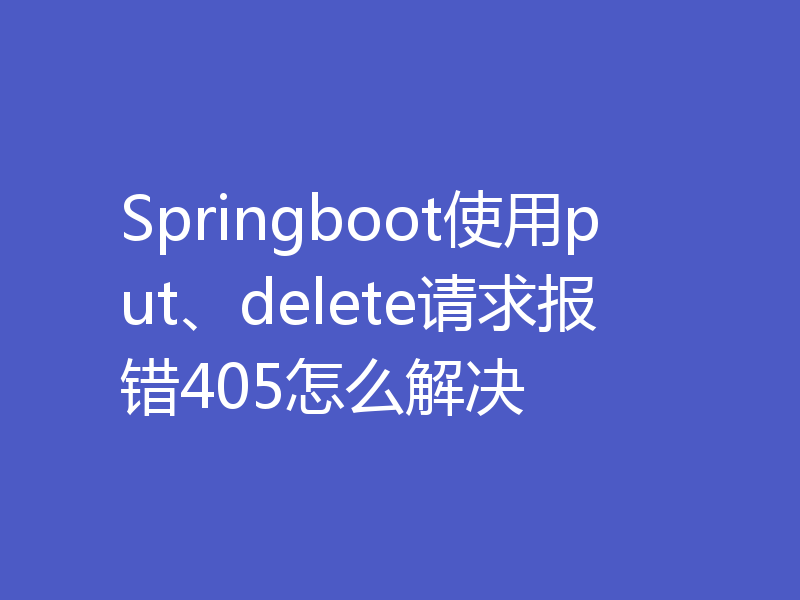 Springboot使用put、delete请求报错405怎么解决