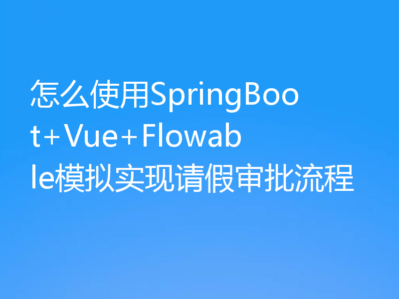 怎么使用SpringBoot+Vue+Flowable模拟实现请假审批流程
