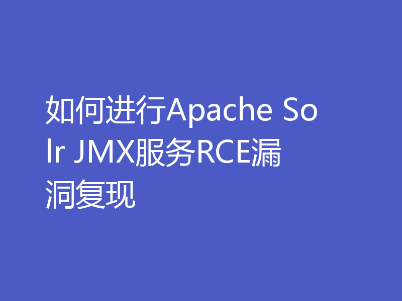 如何进行Apache Solr JMX服务RCE漏洞复现