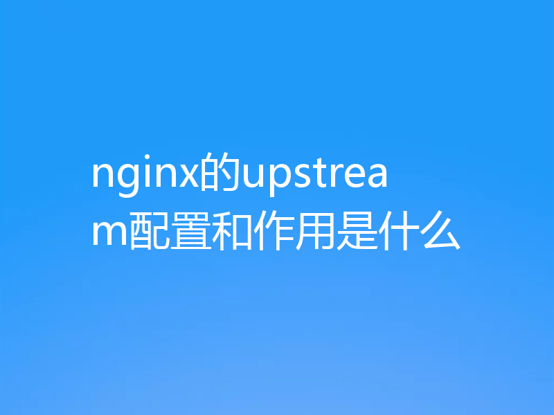 nginx的upstream配置和作用是什么