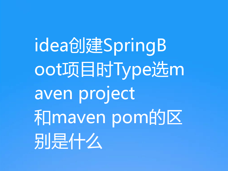 idea创建SpringBoot项目时Type选maven project和maven pom的区别是什么
