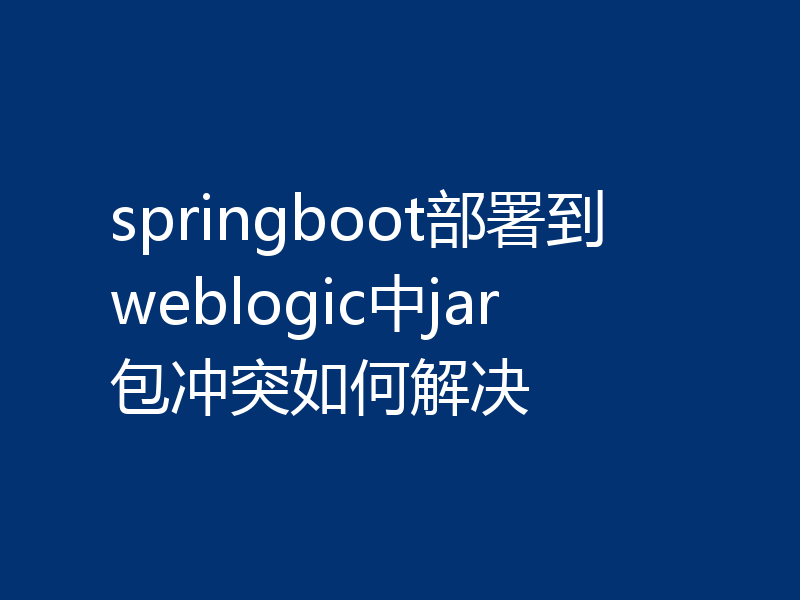 springboot部署到weblogic中jar包冲突如何解决