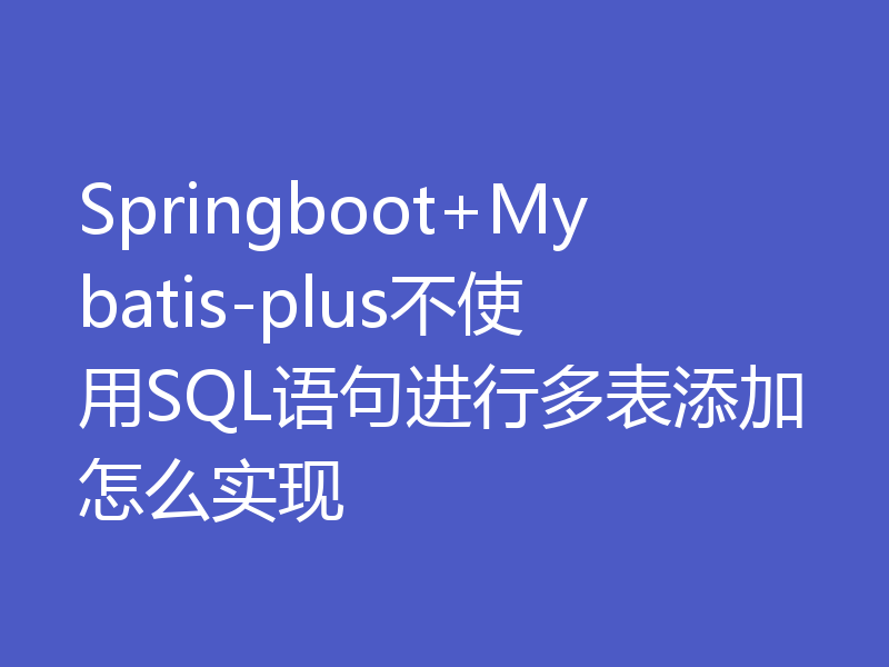 Springboot+Mybatis-plus不使用SQL语句进行多表添加怎么实现
