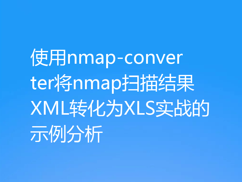 使用nmap-converter将nmap扫描结果XML转化为XLS实战的示例分析