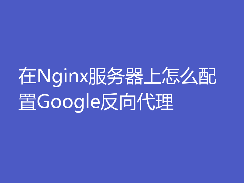 在Nginx服务器上怎么配置Google反向代理