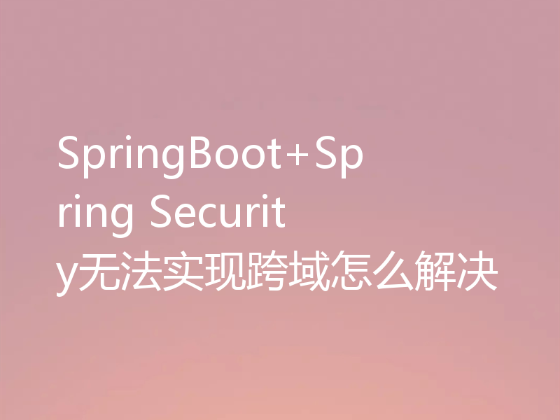 SpringBoot+Spring Security无法实现跨域怎么解决