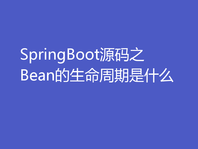 SpringBoot源码之Bean的生命周期是什么