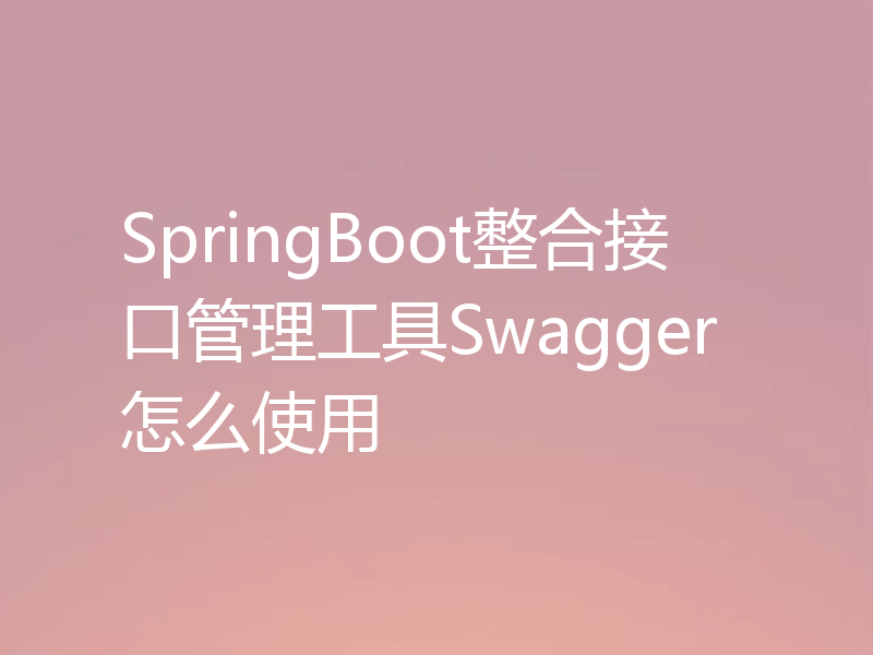 SpringBoot整合接口管理工具Swagger怎么使用