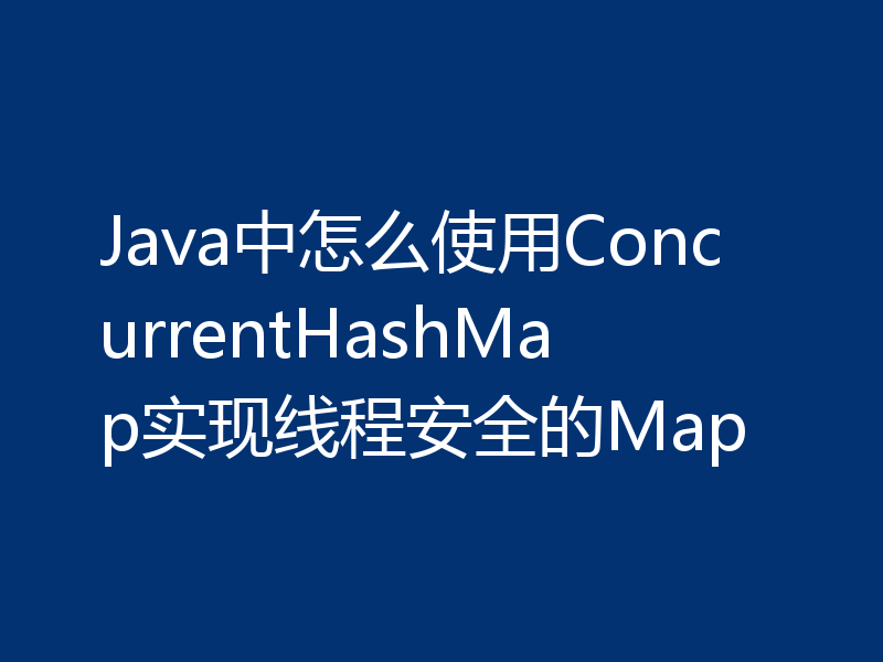 Java中怎么使用ConcurrentHashMap实现线程安全的Map
