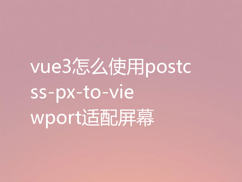 vue3怎么使用postcss-px-to-viewport适配屏幕
