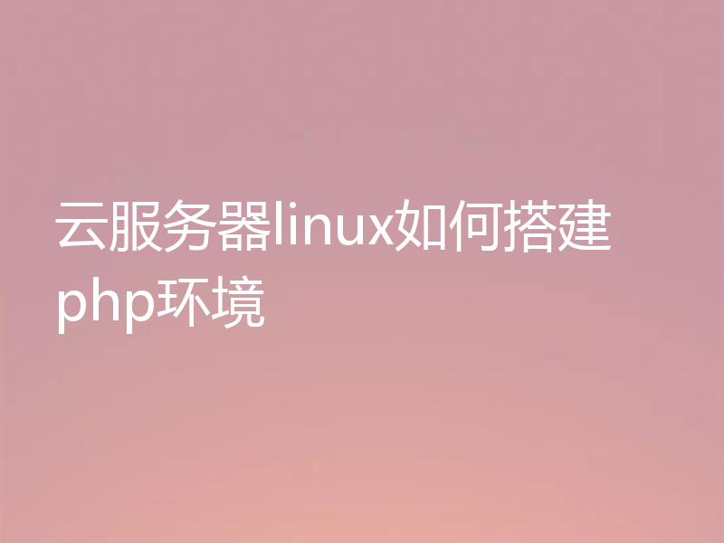 云服务器linux如何搭建php环境