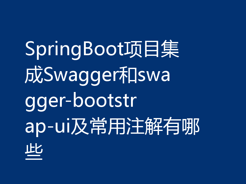 SpringBoot项目集成Swagger和swagger-bootstrap-ui及常用注解有哪些
