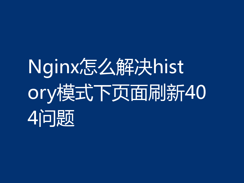 Nginx怎么解决history模式下页面刷新404问题