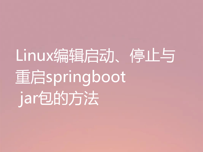 Linux编辑启动、停止与重启springboot jar包的方法