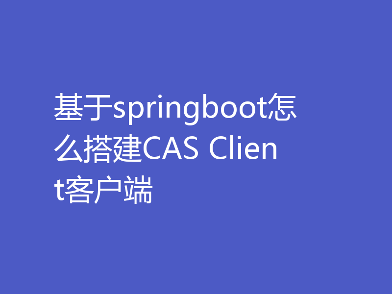 基于springboot怎么搭建CAS Client客户端