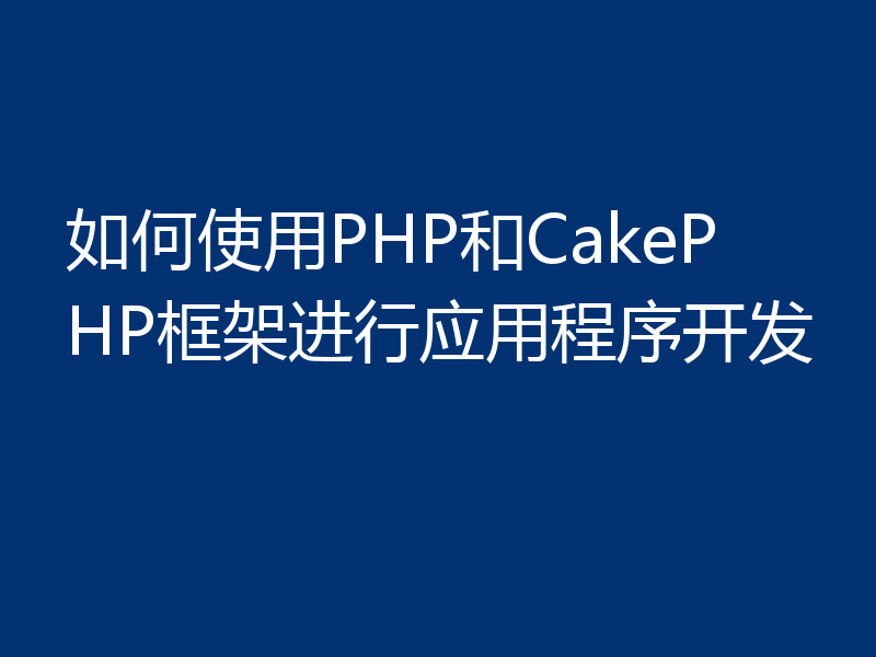 如何使用PHP和CakePHP框架进行应用程序开发