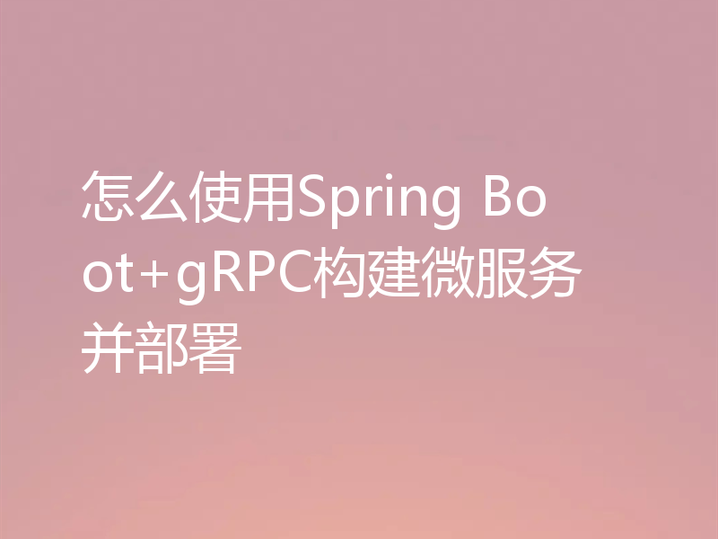 怎么使用Spring Boot+gRPC构建微服务并部署