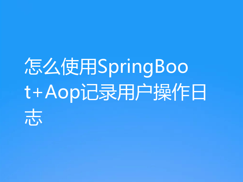 怎么使用SpringBoot+Aop记录用户操作日志