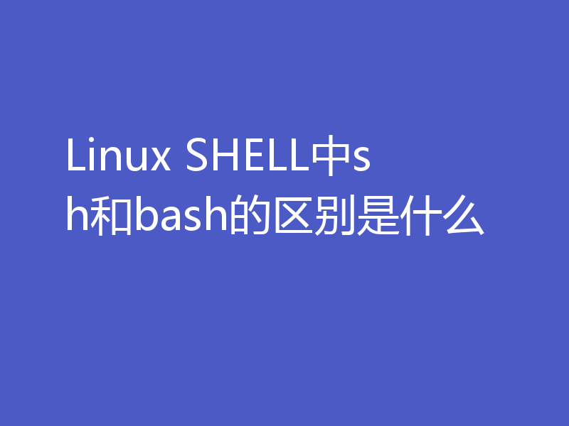 Linux SHELL中sh和bash的区别是什么